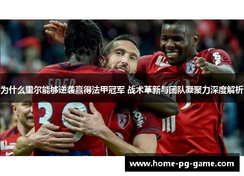 为什么里尔能够逆袭赢得法甲冠军 战术革新与团队凝聚力深度解析