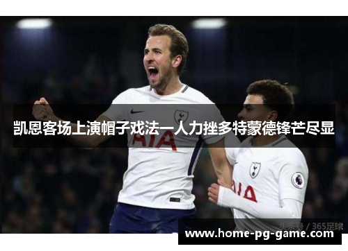 凯恩客场上演帽子戏法一人力挫多特蒙德锋芒尽显